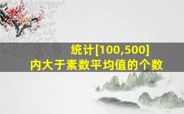 统计[100,500]内大于素数平均值的个数